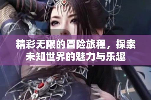 精彩无限的冒险旅程，探索未知世界的魅力与乐趣