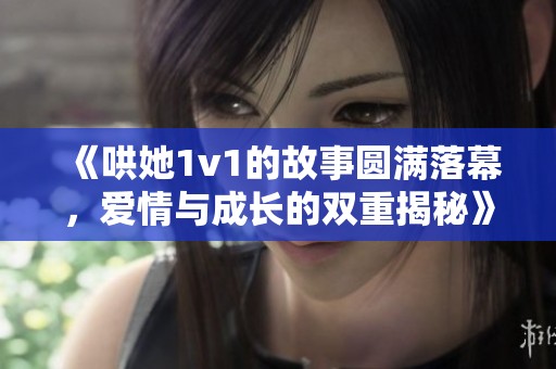 《哄她1v1的故事圆满落幕，爱情与成长的双重揭秘》