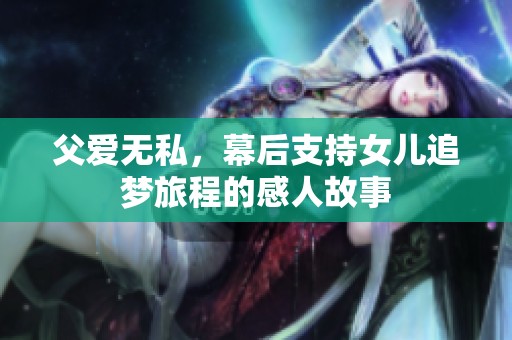 父爱无私，幕后支持女儿追梦旅程的感人故事