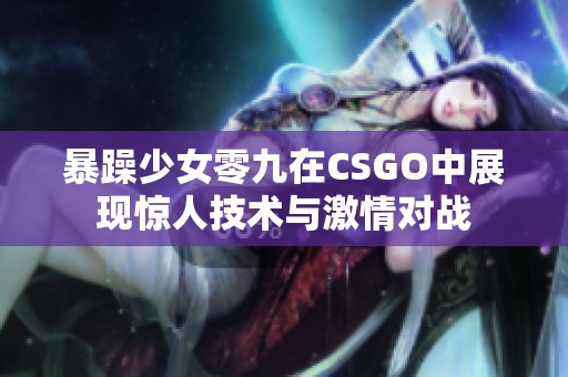 暴躁少女零九在CSGO中展现惊人技术与激情对战