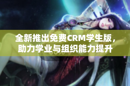 全新推出免费CRM学生版，助力学业与组织能力提升