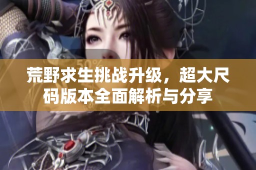 荒野求生挑战升级，超大尺码版本全面解析与分享