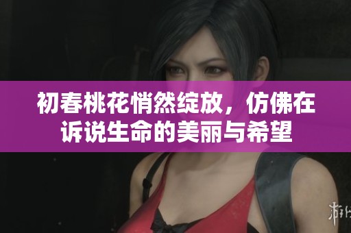 初春桃花悄然绽放，仿佛在诉说生命的美丽与希望