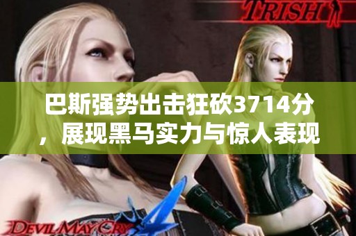 巴斯强势出击狂砍3714分，展现黑马实力与惊人表现