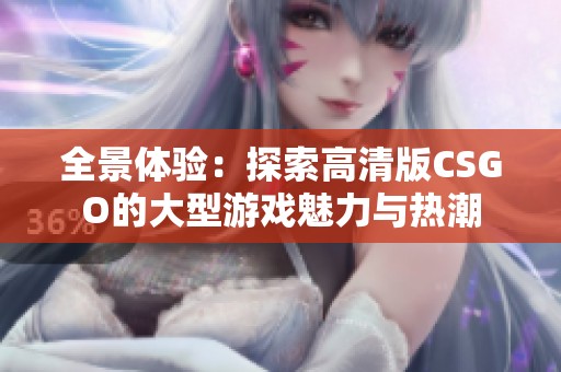 全景体验：探索高清版CSGO的大型游戏魅力与热潮