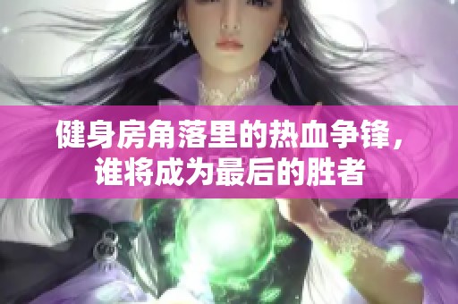 健身房角落里的热血争锋，谁将成为最后的胜者