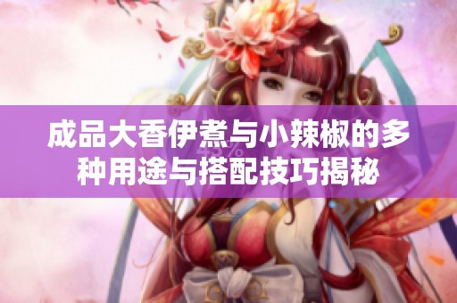 成品大香伊煮与小辣椒的多种用途与搭配技巧揭秘