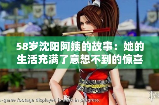 58岁沈阳阿姨的故事：她的生活充满了意想不到的惊喜与挑战