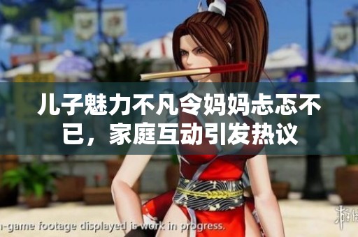 儿子魅力不凡令妈妈忐忑不已，家庭互动引发热议