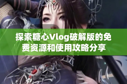 探索糖心Vlog破解版的免费资源和使用攻略分享