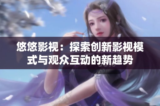 悠悠影视：探索创新影视模式与观众互动的新趋势