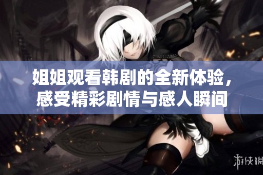 姐姐观看韩剧的全新体验，感受精彩剧情与感人瞬间