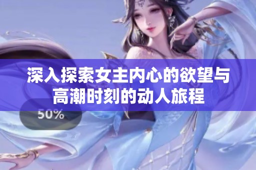 深入探索女主内心的欲望与高潮时刻的动人旅程