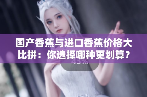 国产香蕉与进口香蕉价格大比拼：你选择哪种更划算？
