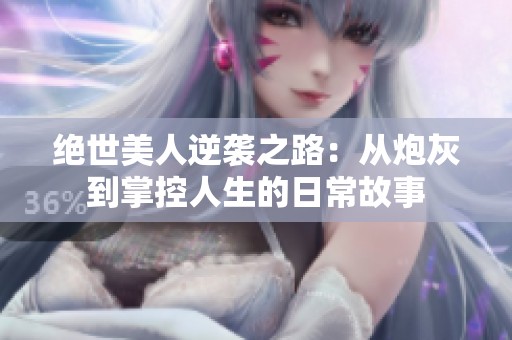 绝世美人逆袭之路：从炮灰到掌控人生的日常故事