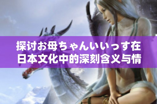 探讨お母ちゃんいいっす在日本文化中的深刻含义与情感表达