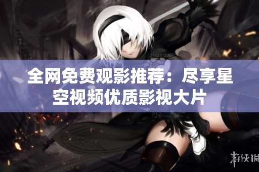 全网免费观影推荐：尽享星空视频优质影视大片