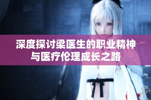 深度探讨梁医生的职业精神与医疗伦理成长之路