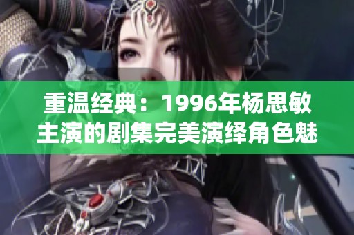 重温经典：1996年杨思敏主演的剧集完美演绎角色魅力
