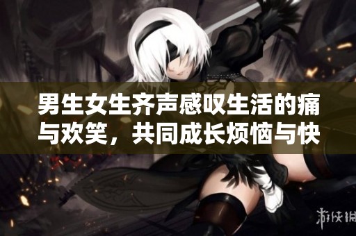 男生女生齐声感叹生活的痛与欢笑，共同成长烦恼与快乐