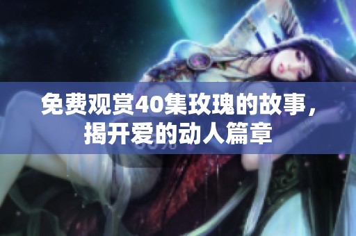 免费观赏40集玫瑰的故事，揭开爱的动人篇章