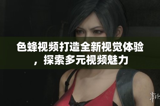 色蜂视频打造全新视觉体验，探索多元视频魅力
