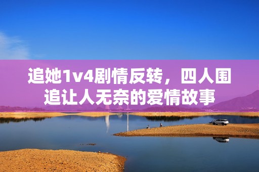 追她1v4剧情反转，四人围追让人无奈的爱情故事