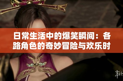 日常生活中的爆笑瞬间：各路角色的奇妙冒险与欢乐时刻