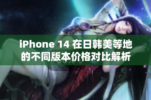 iPhone 14 在日韩美等地的不同版本价格对比解析