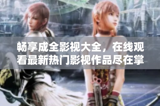 畅享成全影视大全，在线观看最新热门影视作品尽在掌握
