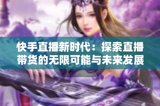 快手直播新时代：探索直播带货的无限可能与未来发展
