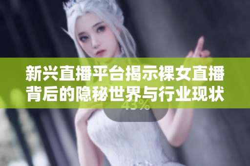 新兴直播平台揭示裸女直播背后的隐秘世界与行业现状