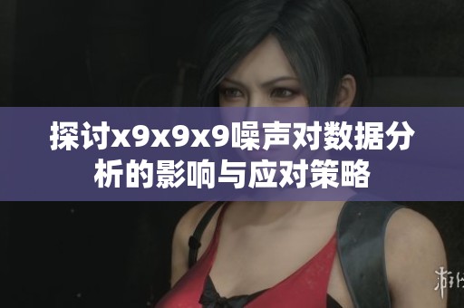 探讨x9x9x9噪声对数据分析的影响与应对策略
