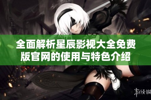 全面解析星辰影视大全免费版官网的使用与特色介绍