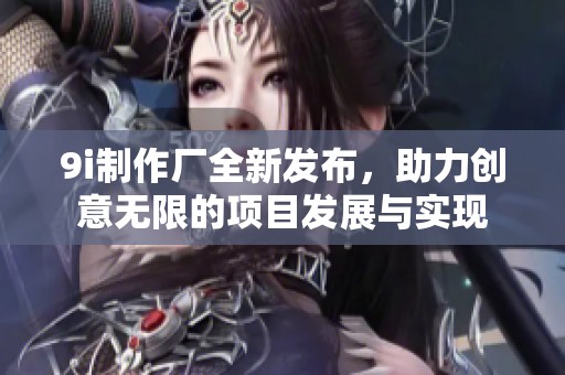 9i制作厂全新发布，助力创意无限的项目发展与实现