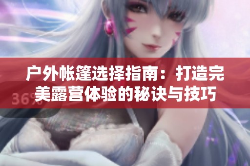 户外帐篷选择指南：打造完美露营体验的秘诀与技巧