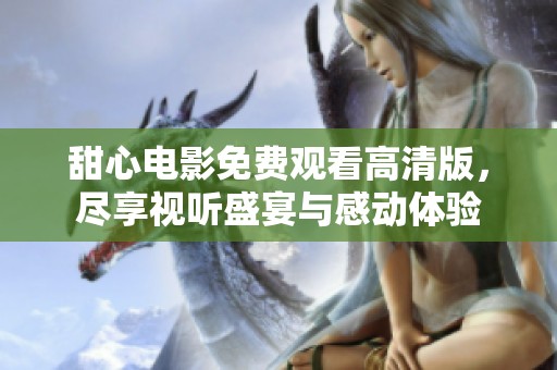 甜心电影免费观看高清版，尽享视听盛宴与感动体验