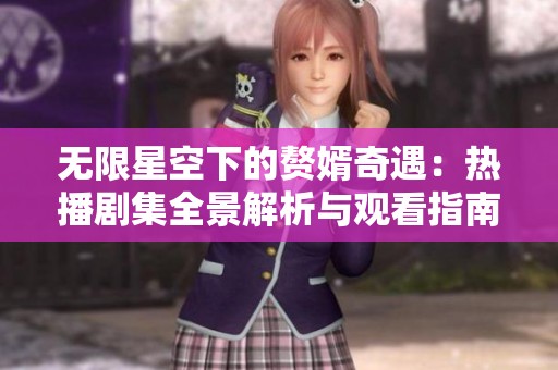无限星空下的赘婿奇遇：热播剧集全景解析与观看指南
