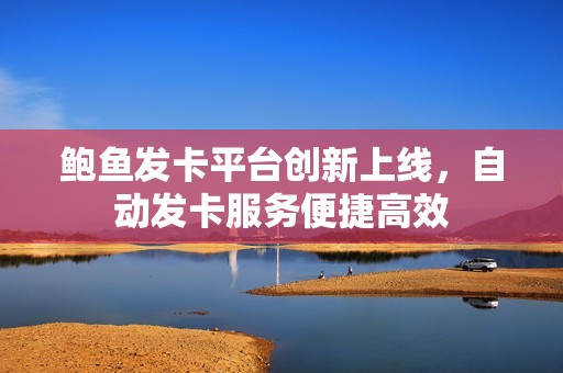 鲍鱼发卡平台创新上线，自动发卡服务便捷高效