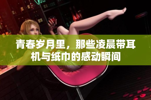 青春岁月里，那些凌晨带耳机与纸巾的感动瞬间