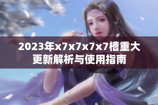 2023年x7x7x7x7槽重大更新解析与使用指南