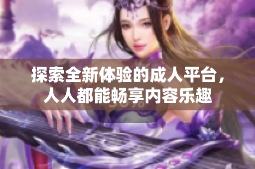 探索全新体验的成人平台，人人都能畅享内容乐趣
