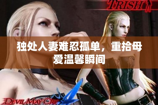 独处人妻难忍孤单，重拾母爱温馨瞬间