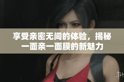 享受亲密无间的体验，揭秘一面亲一面膜的新魅力