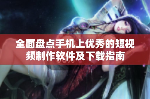 全面盘点手机上优秀的短视频制作软件及下载指南