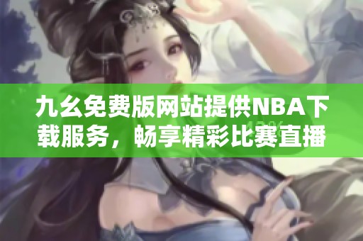 九幺免费版网站提供NBA下载服务，畅享精彩比赛直播体验