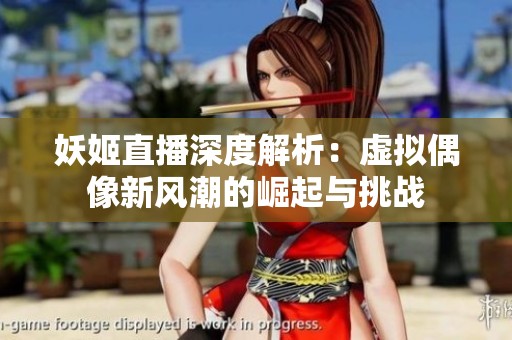 妖姬直播深度解析：虚拟偶像新风潮的崛起与挑战