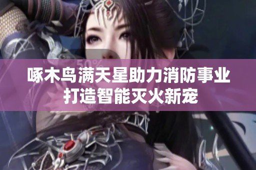 啄木鸟满天星助力消防事业 打造智能灭火新宠