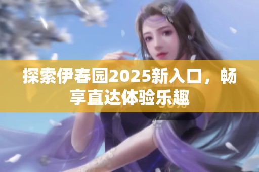 探索伊春园2025新入口，畅享直达体验乐趣