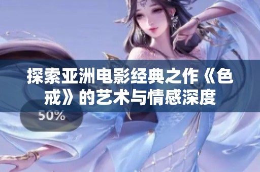 探索亚洲电影经典之作《色戒》的艺术与情感深度